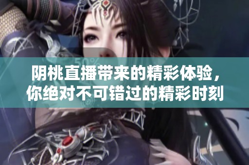 阴桃直播带来的精彩体验，你绝对不可错过的精彩时刻