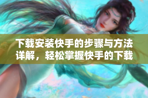 下载安装快手的步骤与方法详解，轻松掌握快手的下载安装技巧