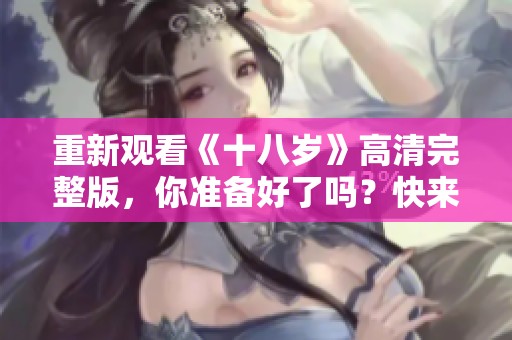 重新观看《十八岁》高清完整版，你准备好了吗？快来一起体验这段青春岁月！