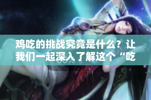 鸡吃的挑战究竟是什么？让我们一起深入了解这个“吃鸡”的世界。