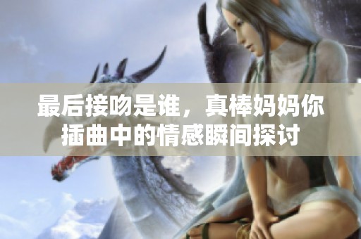 最后接吻是谁，真棒妈妈你插曲中的情感瞬间探讨