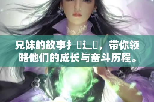 兄妹的故事扌喿辶畐，带你领略他们的成长与奋斗历程。