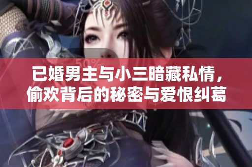 已婚男主与小三暗藏私情，偷欢背后的秘密与爱恨纠葛