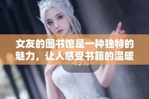 女友的图书馆是一种独特的魅力，让人感受书籍的温暖与陪伴
