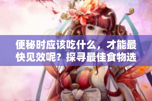 便秘时应该吃什么，才能最快见效呢？探寻最佳食物选择帮助缓解困扰！
