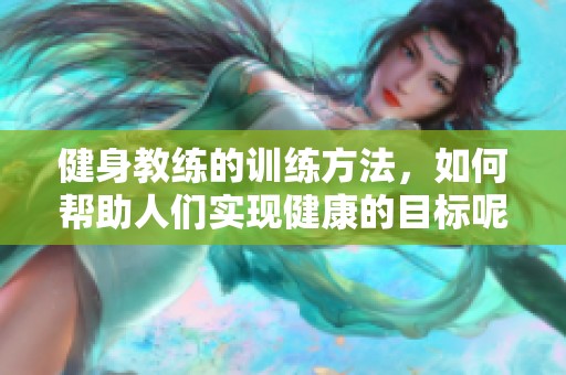 健身教练的训练方法，如何帮助人们实现健康的目标呢