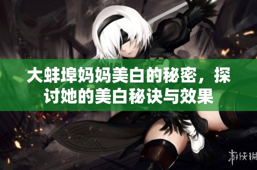 大蚌埠妈妈美白的秘密，探讨她的美白秘诀与效果