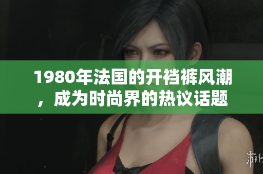1980年法国的开裆裤风潮，成为时尚界的热议话题