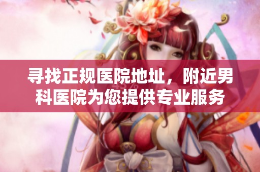 寻找正规医院地址，附近男科医院为您提供专业服务