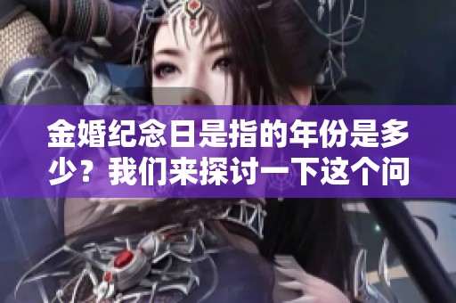 金婚纪念日是指的年份是多少？我们来探讨一下这个问题吧。