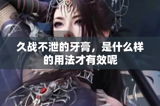 久战不泄的牙膏，是什么样的用法才有效呢