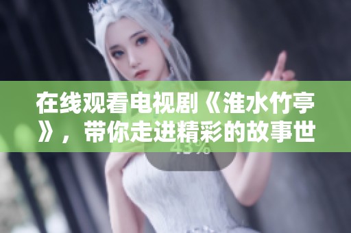 在线观看电视剧《淮水竹亭》，带你走进精彩的故事世界