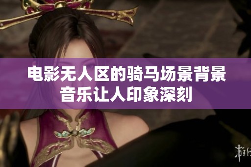 电影无人区的骑马场景背景音乐让人印象深刻