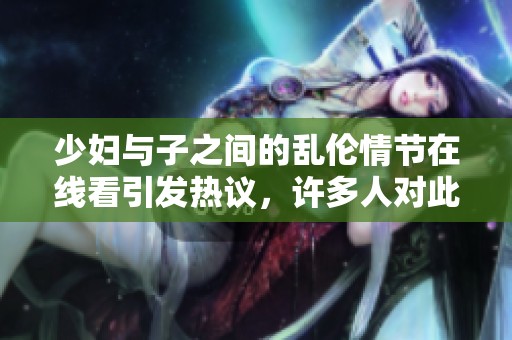 少妇与子之间的乱伦情节在线看引发热议，许多人对此展开讨论