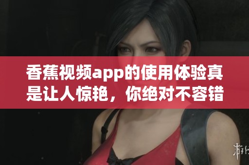 香蕉视频app的使用体验真是让人惊艳，你绝对不容错过这款应用！