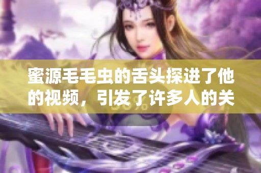 蜜源毛毛虫的舌头探进了他的视频，引发了许多人的关注与讨论