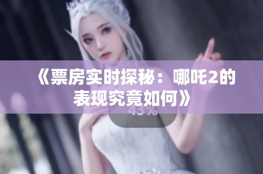 《票房实时探秘：哪吒2的表现究竟如何》