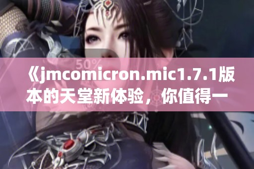 《jmcomicron.mic1.7.1版本的天堂新体验，你值得一试》
