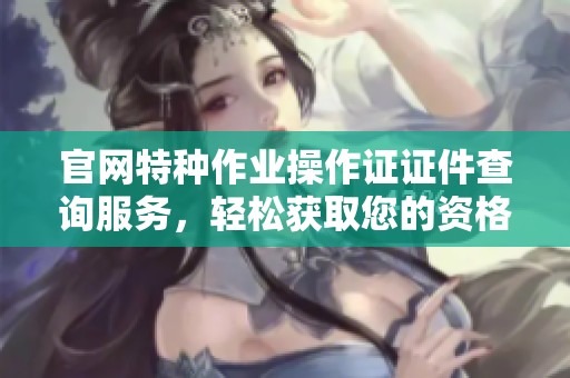 官网特种作业操作证证件查询服务，轻松获取您的资格证明信息