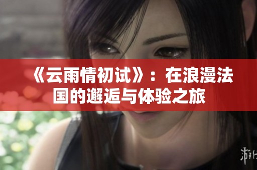 《云雨情初试》：在浪漫法国的邂逅与体验之旅
