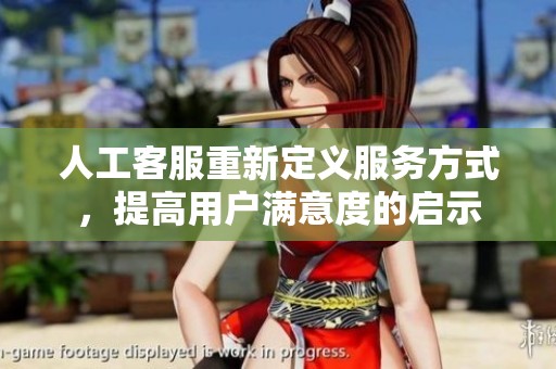人工客服重新定义服务方式，提高用户满意度的启示