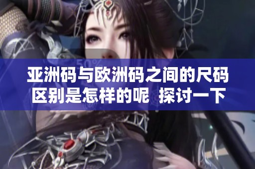 亚洲码与欧洲码之间的尺码区别是怎样的呢  探讨一下欧洲码以及亚洲码的具体尺码差异