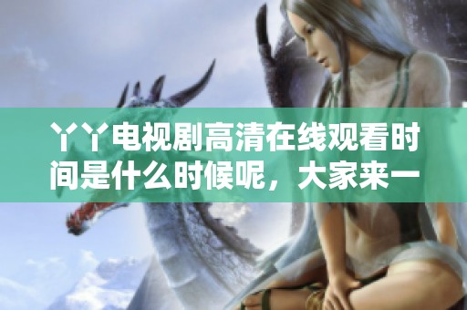丫丫电视剧高清在线观看时间是什么时候呢，大家来一起关注更新时间吧