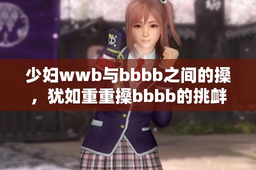 少妇wwb与bbbb之间的搡，犹如重重搡bbbb的挑衅与碰撞