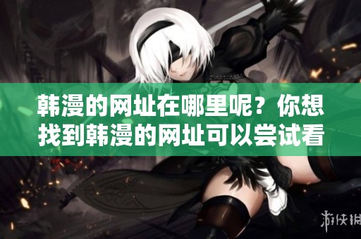 韩漫的网址在哪里呢？你想找到韩漫的网址可以尝试看看这些。