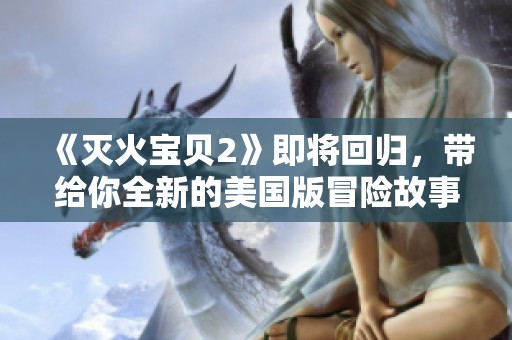 《灭火宝贝2》即将回归，带给你全新的美国版冒险故事
