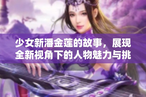 少女新潘金莲的故事，展现全新视角下的人物魅力与挑战。
