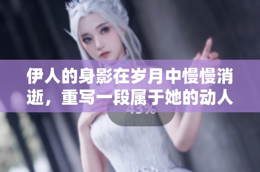 伊人的身影在岁月中慢慢消逝，重写一段属于她的动人故事