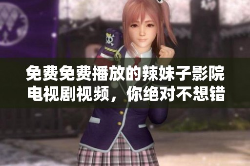 免费免费播放的辣妹子影院电视剧视频，你绝对不想错过！
