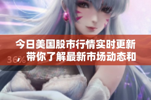 今日美国股市行情实时更新，带你了解最新市场动态和趋势