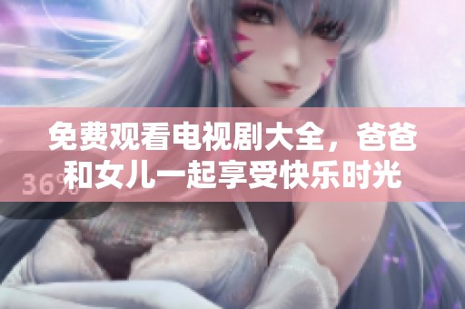 免费观看电视剧大全，爸爸和女儿一起享受快乐时光