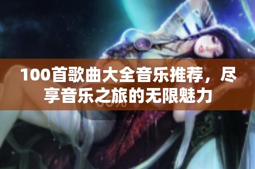 100首歌曲大全音乐推荐，尽享音乐之旅的无限魅力