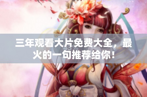 三年观看大片免费大全，最火的一句推荐给你！