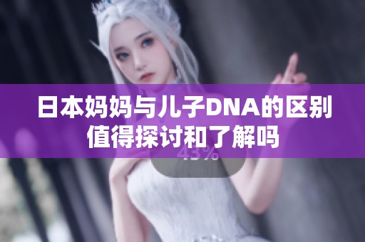 日本妈妈与儿子DNA的区别值得探讨和了解吗