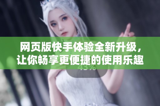 网页版快手体验全新升级，让你畅享更便捷的使用乐趣
