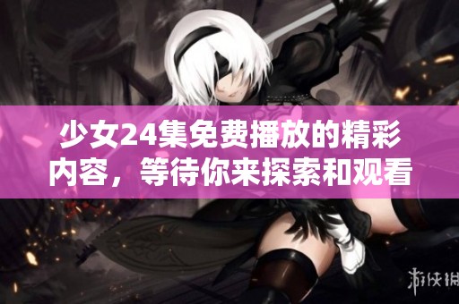 少女24集免费播放的精彩内容，等待你来探索和观看！