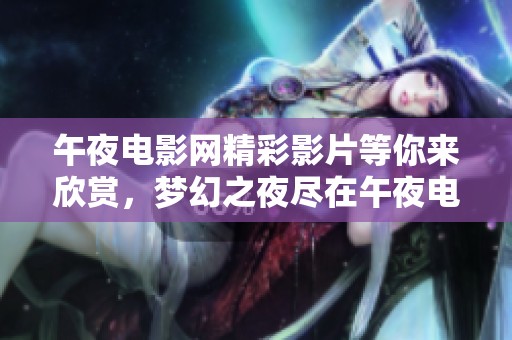 午夜电影网精彩影片等你来欣赏，梦幻之夜尽在午夜电影网中等你探索！
