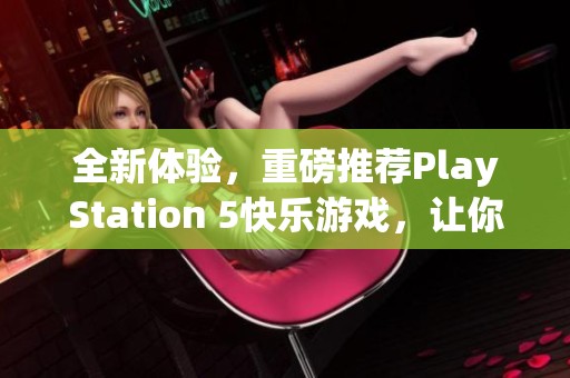 全新体验，重磅推荐PlayStation 5快乐游戏，让你的娱乐生活更加丰富多彩