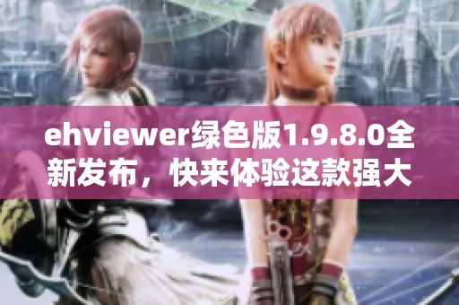 ehviewer绿色版1.9.8.0全新发布，快来体验这款强大的应用！