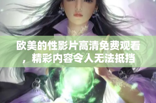 欧美的性影片高清免费观看，精彩内容令人无法抵挡