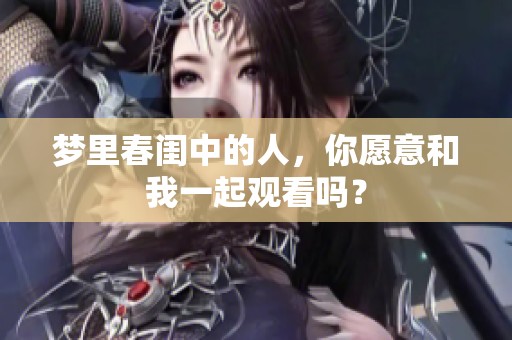 梦里春闺中的人，你愿意和我一起观看吗？