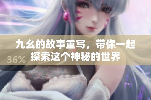 九幺的故事重写，带你一起探索这个神秘的世界