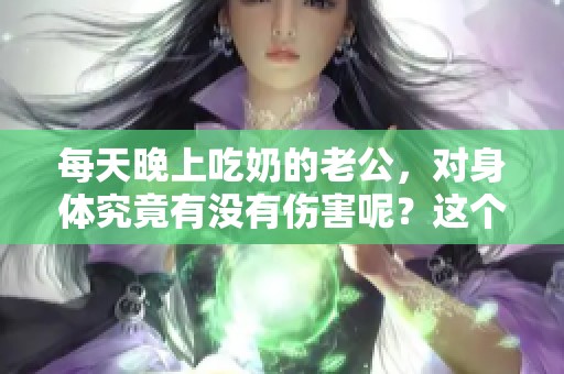 每天晚上吃奶的老公，对身体究竟有没有伤害呢？这个问题你了解吗？