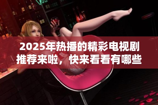 2025年热播的精彩电视剧推荐来啦，快来看看有哪些剧不容错过吧！