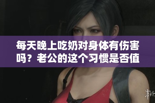 每天晚上吃奶对身体有伤害吗？老公的这个习惯是否值得担忧呢