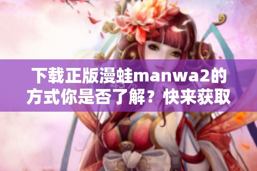 下载正版漫蛙manwa2的方式你是否了解？快来获取正版资源吧！